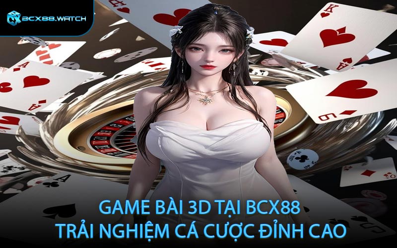 Game bài 3D tại BCX88 – Trải nghiệm cá cược đỉnh cao