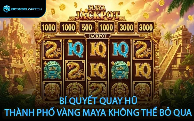Bí quyết quay hũ thành phố vàng Maya không thể bỏ qua